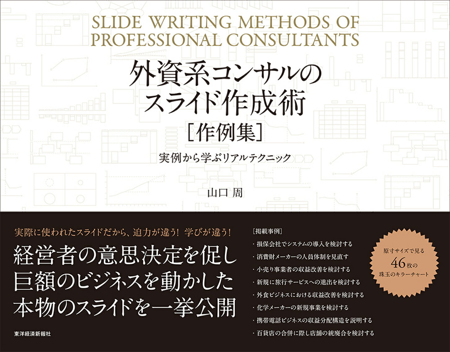 ベストセラー『外資系コンサルのスライド作成術』（東洋経済新報社、2012年）をさらに有効に使いこなすための「作例集」です。

◆「現場」で実際に使われた実例100点
「概念構造を表現する」「プロセスの作例」「スケジュールの作例」など、コンサル「現場」で実際に使われたスライドがそのまま100点掲載。作図時のポイントやアドバイスも付されています。

◆「見てわかる」ビジュアル
スライド作成のテクニックを向上させるために、優良スライド46例を厳選し、解説します。練習問題やコラム（世界を変えた視覚表現など）も充実しています。

◆本物のコミュニケーションの向上
「数値を効果的に表現する」「ロジックツリーで全体観を表現する」「大型プロジェクトの全体像を説明する際に使われたスライド」など、クライアント説明やコンペで役立つスライド作成の技術を解説しています。

巨額のビジネスを動かした実際に使われたスライドに加え、キラーチャートも公開しています。

PART1　スライド作成の基本ルール

PART2　スライドの作例集
CHAPTER1　数値を効果的に表現する
CHAPTER2　概念構造を表現する
CHAPTER3　プロセスの作例集
CHAPTER4　スケジュールの作例集