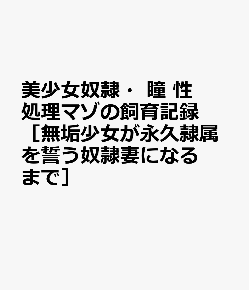 美少女奴隷・瞳 性処理マゾの飼育記録［無垢少女が永久隷属を誓う奴隷妻になるまで］