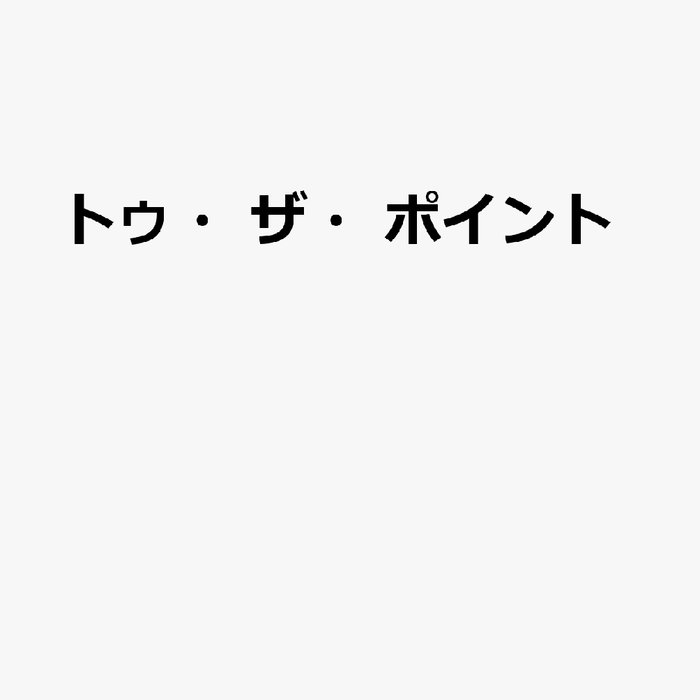 トゥ・ザ・ポイント