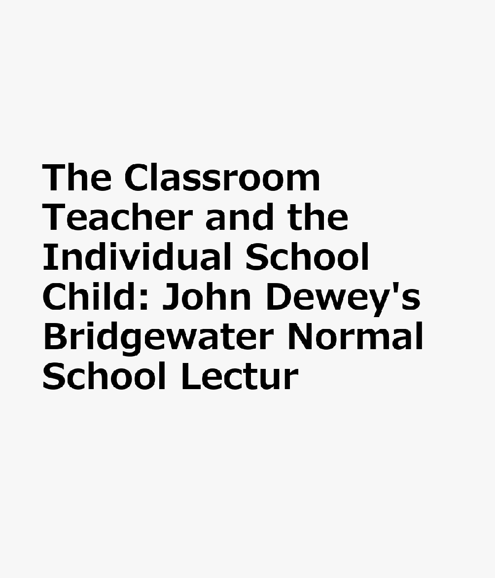 The Classroom Teacher and the Individual School Child: John Dewey's Bridgewater Normal School Lectur CLASSROOM TEACHER & THE INDIVI 