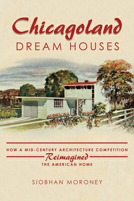 Chicagoland Dream Houses: How a Mid-Century Architecture Competition Reimagined the American Home CHICAGOLAND DREAM HOUSES Siobhan Moroney