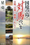 国境の島・対馬のいま 日韓、交流と摩擦のあいだで [ 星亮一 ]