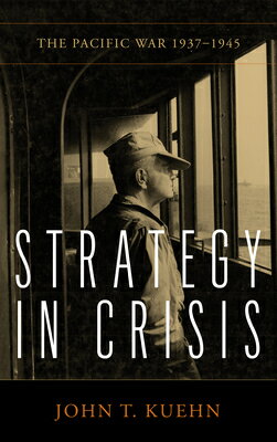 Strategy in Crisis: The Pacific War, 1937-1945 STRATEGY IN CRISIS （Essentials of Strategy） [ John T. Kuehn ]