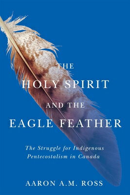 The Holy Spirit and the Eagle Feather: The Struggle for Indigenous Pentecostalism in Canada HOLY SPIRIT & THE EAGLE FEATHE （Advancing Studies in Religion） 