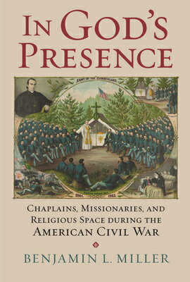 In God 039 s Presence: Chaplains, Missionaries, and Religious Space During the American Civil War IN GODS PRESENCE （Modern War Studies） Benjamin L. Miller