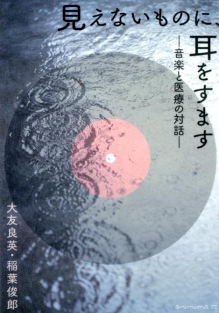 見えないものに、耳をすます 音楽と医療の対話 [ 大友良英 ]