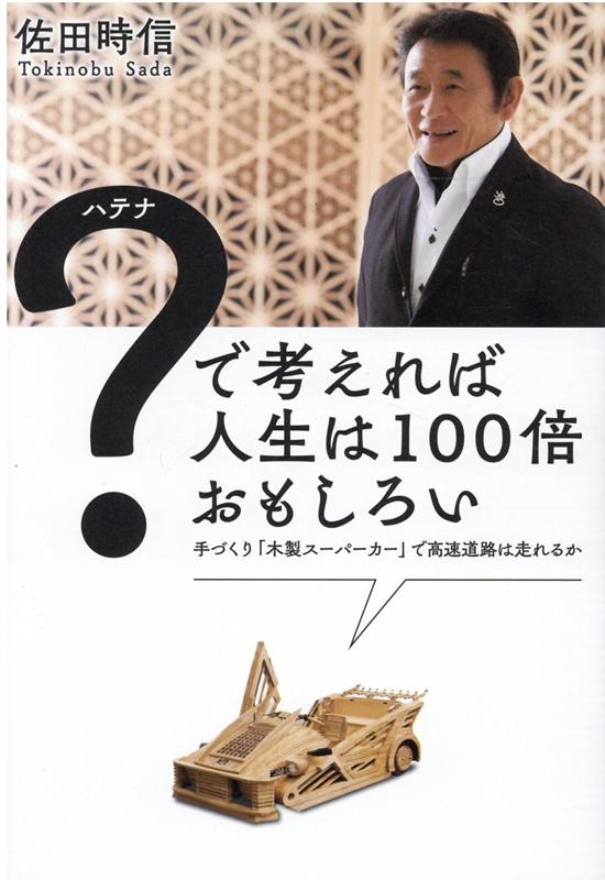 ハテナ で考えれば人生は100倍おもしろい 手づくり 木製スーパーカー で高速道路は走れるか [ 佐田時信 ]