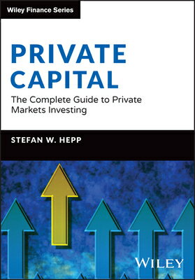 Private Capital: The Complete Guide to Private Markets Investing PRIVATE CAPITAL （Wiley Finance） [ Stefan W. Hepp ]