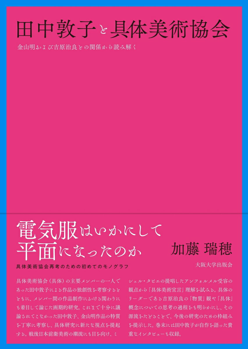 金山明および吉原治良との関係から読み解く 加藤 瑞穂 大阪大学出版会タナカアツコトグタイビジュツキョウカイ カトウ ミズホ 発行年月：2023年01月20日 予約締切日：2022年12月23日 ページ数：400p サイズ：単行本 ISBN：9784872597707 加藤瑞穂（カトウミズホ） 美術史家。博士（文学）。芦屋市立美術博物館学芸員（1993ー2011年）を経て、大阪大学総合学術博物館招へい准教授。専門は近現代美術史。カナダの美術史家ミン・ティアンポと共同企画したElectrifying　Art：Atsuko　Tanaka　1954ー1968（2004ー05年）で、翌年2004ー05　AICAーUSA（国際美術評論家連盟アメリカ支部）アワード「ニューヨーク市内で開かれた美術館での個展部門」第二席（本データはこの書籍が刊行された当時に掲載されていたものです） 第1章　具体美術協会および田中敦子の先行研究／第2章　“電気服”から見た田中敦子作品／第3章　田中敦子の「絵」ー絶え間ない構造の変換と身体との結びつき／第4章　金山明による作品の特質ー空間をめぐる思索と実践／第5章　金山明の電動機器による描画の誕生ー白髪一雄との対照性／第6章　田中敦子の1950年代半ばにおける金山明との関わり／第7章　アンフォルメルと吉原治良／第8章　吉原治良の「物質」をめぐる思考と「具体」概念の形成／第9章　田中敦子、金山明、吉原治良の関係の推移 電気服はいかにして平面になったのか。具体美術協会再考のための初めてのモノグラフ。具体美術協会（具体）の主要メンバーの一人であった田中敦子による作品の独創性を考察するとともに、メンバー間の作品制作における関わりにも着目して論じた画期的研究。これまで十分に議論されてこなかった田中敦子、金山明作品の特質を丁寧に考察し、具体研究に新たな視点を提起する。戦後日本前衛美術の潮流にも目を向け、ミシェル・タピエの提唱したアンフォルメル受容の観点から「具体美術宣言」理解を試みる。具体のリーダーである吉原治良の「物質」観や「具体」概念についての思考の過程をも明らかにし、その源流をたどることで、今後の研究のための枠組みを提示した。巻末には田中敦子が自作を語った貴重なインタビューも収録。 本 ホビー・スポーツ・美術 美術 その他