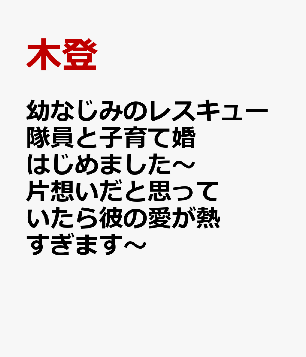幼なじみのレスキュー隊員と子育て婚はじめました〜片想いだと思っていたら彼の愛が熱すぎます〜