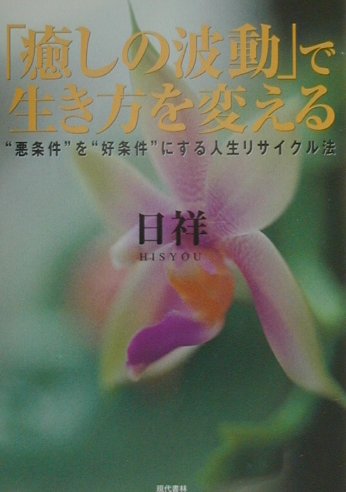 「癒しの波動」で生き方を変える “悪条件”を“好条件”にする人生リサイクル法 [ 日祥 ]