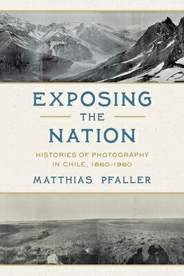 Exposing the Nation: Histories of Photography in Chile, 1860-1960 EXPOSING THE NATION （Illuminations） 