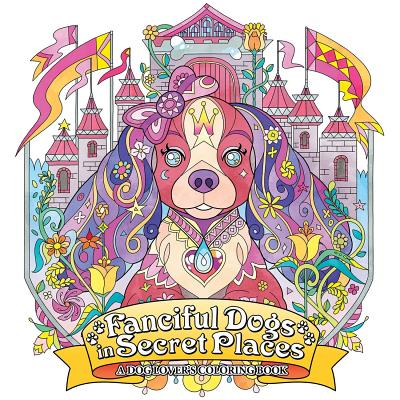 Fanciful Dogs in Secret Places: A Dog Lover's Coloring Book FANCIFUL DOGS IN SECRET PLACES [ Seven Seas Entertainment ]