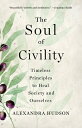 The Soul of Civility: Timeless Principles to Heal Society and Ourselves SOUL OF CIVILITY Alexandra Hudson