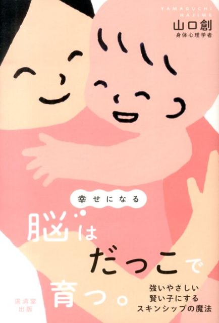 幸せになる脳はだっこで育つ。 強いやさしい賢い子にするスキンシップの魔法 [ 山口創 ]