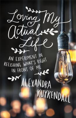 Loving My Actual Life: An Experiment in Relishing What's Right in Front of Me LOVING MY ACTUAL LIFE [ Alexandra Kuykendall ]