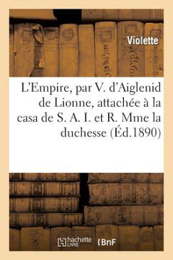 L'Empire, Par V. D'Aiglenid de Lionne, Attachee a la Casa de S.A.I. Et R. Mme La Duchesse D'Aoste FRE-LEMPIRE PAR V DAIGLENID DE （Histoire） [ Violette ]