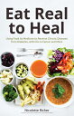 Eat Real to Heal: Using Food as Medicine to Reverse Chronic Diseases from Diabetes, Arthritis, Cance EAT REAL TO HEAL 