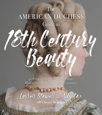 The American Duchess Guide to 18th Century Beauty: 40 Projects for Period-Accurate Hairstyles, Makeu