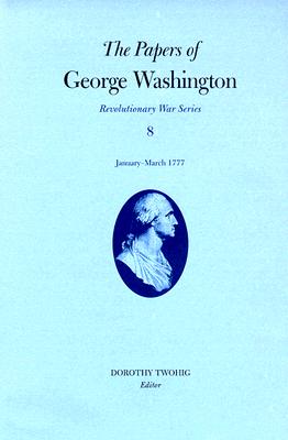 The Papers of George Washington, Revolutionary War Volume 8: January-March 1777 PAPERS OF GEORGE WASHINGTON RE Papers of George Washington: Revolutionary War [ George Washington ]