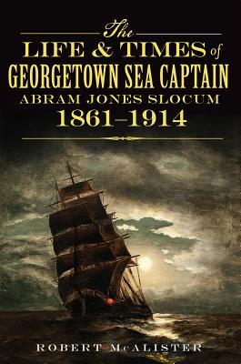 The Life & Times of Georgetown Sea Captain Abram Jones Slocum, 1861-1914 LIFE & TIMES OF GEORGETOWN SEA [ Robert McAlister ]