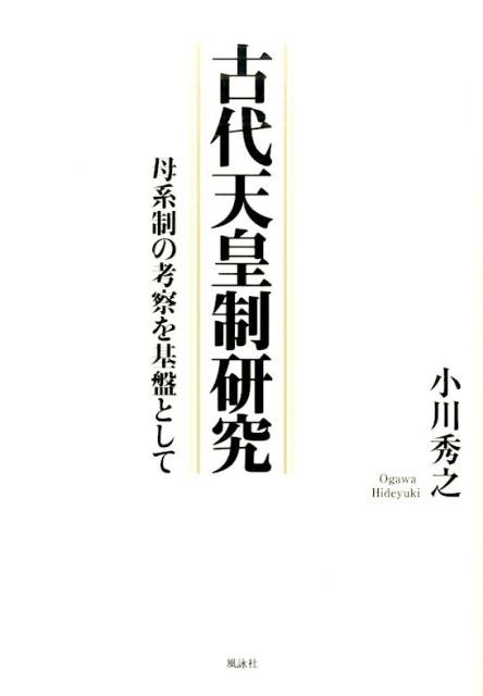 古代天皇制研究 母系制の考察を基盤として [ 小川秀之 ]