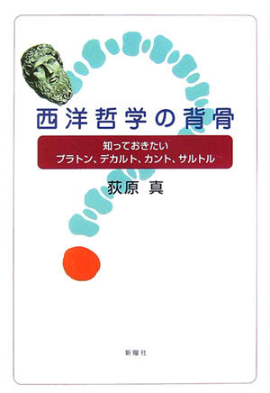 西洋哲学の背骨 知っておきたいプラトン、デカルト、カント、サルトル [ 荻原真 ]