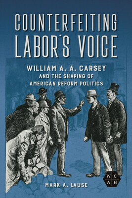 Counterfeiting Labor's Voice: William A. A. Carsey and the Shaping of American Reform Politics COUNTERFEITING LABORS VOICE （Working Class in American History） 