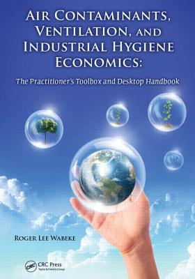 Air Contaminants, Ventilation, and Industrial Hygiene Economics: The Practitioner's Toolbox and Desk AIR CONTAMINANTS VENTILATION & [ Roger Lee Wabeke ]