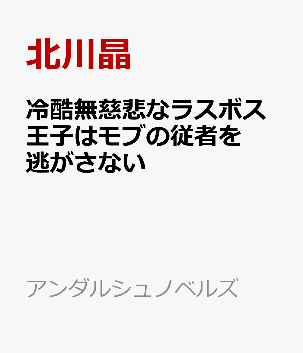 冷酷無慈悲なラスボス王子はモブの従者を逃がさない （アンダルシュノベルズ） [ 北川晶 ]