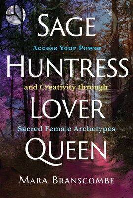 Sage, Huntress, Lover, Queen: Access Your Power and Creativity Through Sacred Female Archetypes