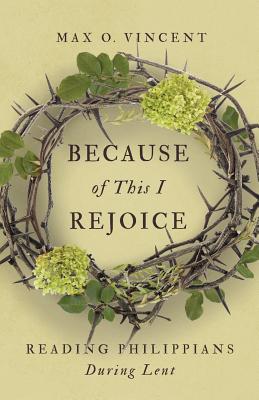 Because of This I Rejoice: Reading Philippians During Lent BECAUSE OF THIS I REJOICE 