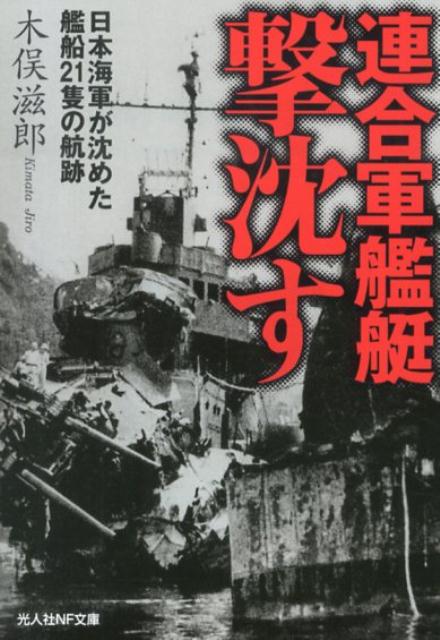 連合軍艦艇撃沈す 日本海軍が沈めた艦船21隻の航跡 （光人社NF文庫） [ 木俣滋郎 ]