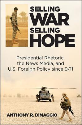 Selling War, Selling Hope: Presidential Rhetoric, the News Media, and U.S. Foreign Policy Since 9/11 SELLING WAR SELLING HOPE 