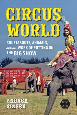 Circus World: Roustabouts, Animals, and the Work of Putting on the Big Show CIRCUS WORLD （Working Class in American History） 
