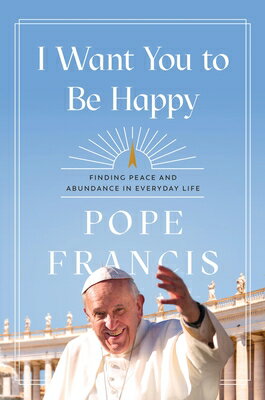 I Want You to Be Happy: Finding Peace and Abundance in Everyday Life I WANT YOU TO BE HAPPY [ Pope Francis ]