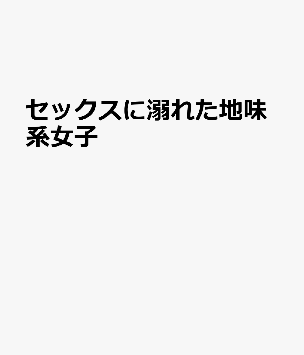 セックスに溺れた地味系女子