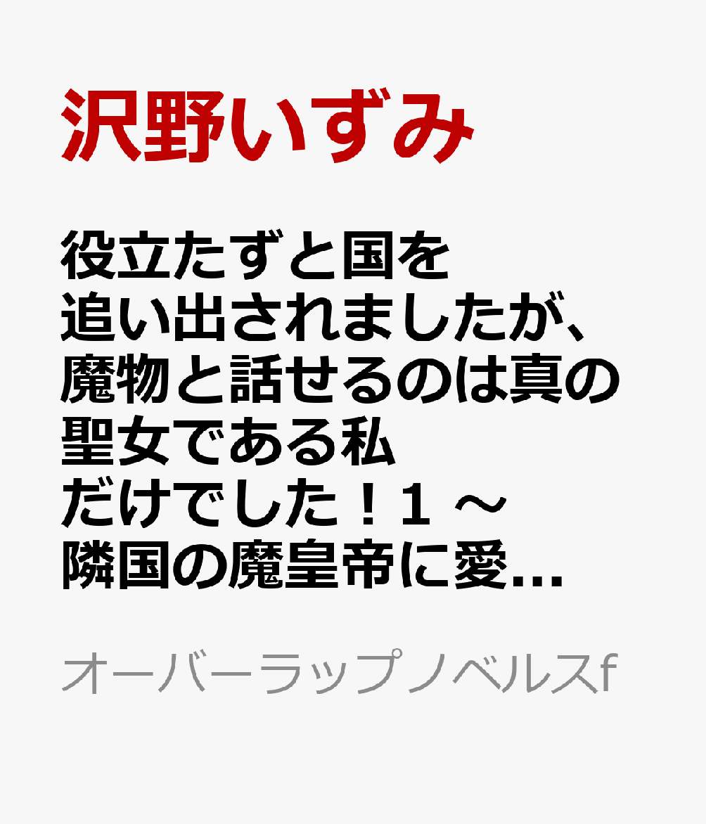 役立たずと国を追い出されましたが、魔物と話せるのは真の聖女である私だけでした！1　〜隣国の魔皇帝に愛され幸せになります〜