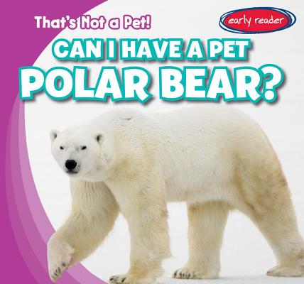 Can I Have a Pet Polar Bear? CAN I HAVE A PET POLAR BEAR （That's Not a Pet!） 