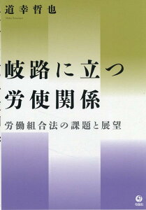 岐路に立つ労使関係 労働組合法の課題と展望 [ 道幸　哲也 ]