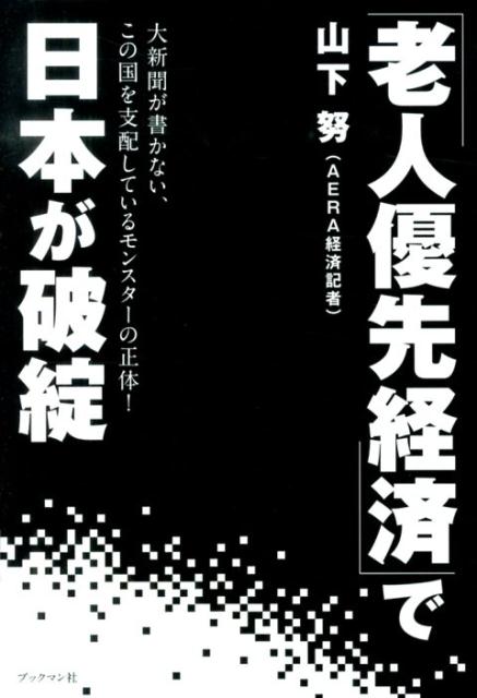 「老人優先経済」で日本が破綻 大新聞が書かない、この国を支配しているモンスターの [ 山下努 ]