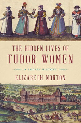 The Hidden Lives of Tudor Women: A Social History HIDDEN LIVES OF TUDOR WOMEN [ Elizabeth Norton ]