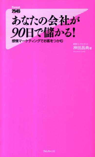 あなたの会社が90日で儲かる！ 感情マーケティングでお客をつかむ （Forest 2545 shinsyo） [ 神田昌典 ]