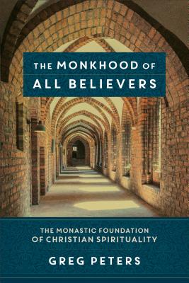 The Monkhood of All Believers: The Monastic Foundation of Christian Spirituality MONKHOOD OF ALL BELIEVERS [ Greg Peters ]