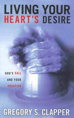 Living Your Heart's Desire: God's Call and Your Vocation LIVING YOUR HEARTS DESIRE [ Gregory Scott Clapper ]