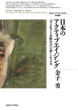 日本のアクティブエイジング 「少子化する高齢社会」の新しい生き方 （北海道大学大学院文学研究科研究叢書） [ 金子勇 ]