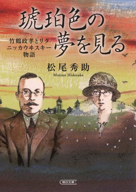 琥珀色の夢を見る 竹鶴政孝とリタ　ニッカウヰスキー物語 （朝日文庫） [ 松尾秀助 ]