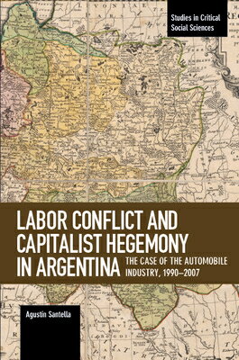 Labor Conflict and Capitalist Hegemony in Argentina: The Case of the Automobile Industry,1990-2007 LABOR CONFLICT & CAPITALIST HE （Studies in Critical Social Sciences） 