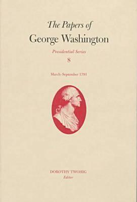 The Papers of George Washington: March-September 1791 Volume 8 PAPERS OF GEORGE WASHINGTON Papers of George Washington: Presidential [ George Washington ]