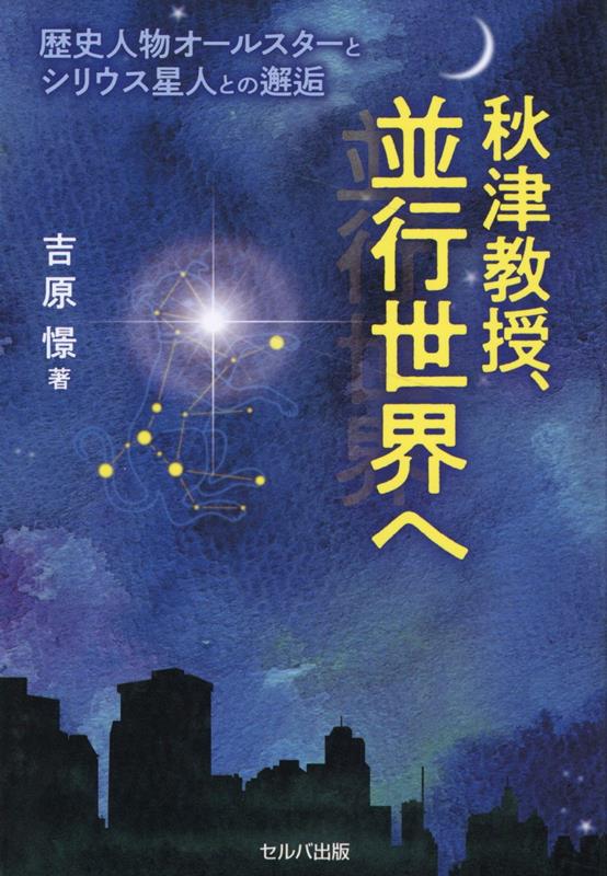 秋津教授、並行世界へ　歴史人物オールスターとシリウス星人との邂逅 [ 吉原　憬 ]